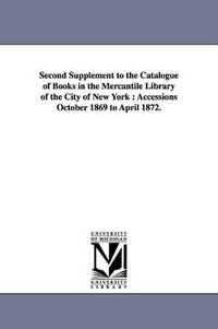 Second Supplement to the Catalogue of Books in the Mercantile Library of the City of New York:...
