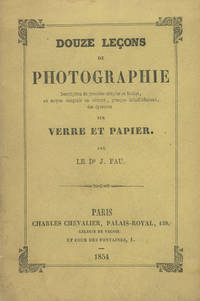 Douze Lecons de Photographie: Description de procedes simples et faciles, au moyon desquels on objtient, presque infailliblement, des epreuves sur verre et papier