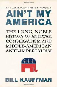 Ain&#039;t My America: The Long, Noble History of Anti-war Conservatism and Middle American Anti-Imperialism by Kauffman, Bill