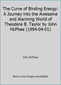 image of The Curve of Binding Energy: A Journey into the Awesome and Alarming World of Theodore B. Taylor by John McPhee (1994-04-01)