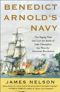 Benedict Arnold's Navy: The Ragtag Fleet That Lost the Battle of Lake Champlain But Won the...