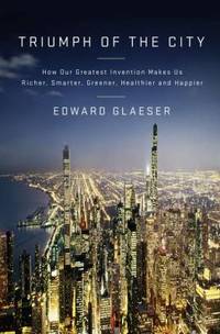 Triumph of the City : How Our Greatest Invention Makes Us Richer, Smarter, Greener, Healthier,...