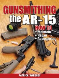 Gunsmithing the AR-15, Vol. 1 : How to Maintain, Repair, and Accessorize