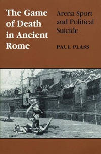 The Game of Death in Ancient Rome: Arena Sport and Political Suicide