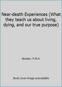 Near-death Experiences (What they teach us about living, dying, and our true purpose)