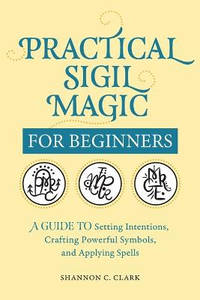 Practical Sigil Magic for Beginners: A Guide to Setting Intentions, Crafting Powerful Symbols,...