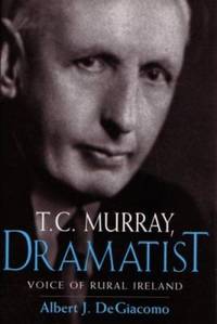 T.C. Murray Dramatist: Voice of the Irish Peasant by Albert J. DeGiacomo