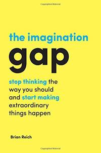 The Imagination Gap: Stop Thinking the Way You Should and Start Making Extraordinary Things Happen