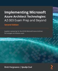 Implementing Microsoft Azure Architect Technologies AZ-303 Exam Prep and Beyond - Second Edition:...