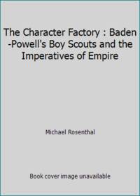 The Character Factory : Baden-Powell&#039;s Boy Scouts and the Imperatives of Empire by Michael Rosenthal - 1986