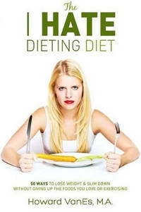 The I Hate Dieting Diet: How to Lose Weight and Slim Down without Giving Up the Foods You Love or...
