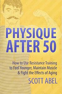 Physique After 50: How to Use Resistance Training to Feel Great, Maintain Muscle & Fight the...