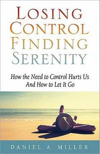 Losing Control, Finding Serenity : How the Need to Control Hurts Us and How to Let It Go