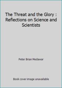 The Threat and the Glory : Reflections on Science and Scientists