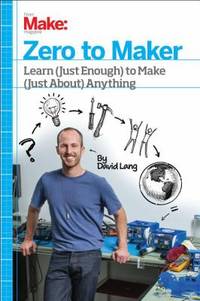 Zero to Maker : Learn (Just Enough) to Make (Just about) Anything