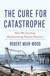 The Cure for Catastrophe: How We Can Stop Manufacturing Natural Disasters