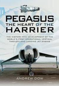 Pegasus: The Heart of the Harrier: The History and Development of the World&#039;s First Operational Vertical Take-off and Landing Jet Engine by Andrew Dow - 2015-01-09