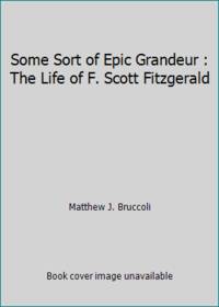 Some Sort of Epic Grandeur : The Life of F. Scott Fitzgerald