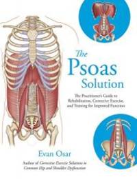 The Psoas Solution: The Practitioner's Guide to Rehabilitation, Corrective Exercise, and Training...