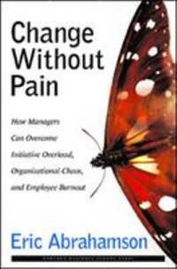 Change Without Pain : How Managers Can Overcome Initiative Overload, Organizational Chaos, and...