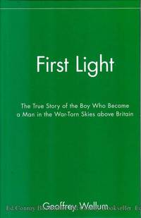 First Light The True Story of the Boy Who Became a Man in the War-Torn Skies above Britain by Wellum, Geoffrey - 2013