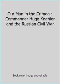 Our Man in the Crimea : Commander Hugo Koehler and the Russian Civil War
