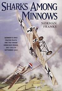 Sharks among minnows : Germany&#039;s first fighter pilots and the Fokker Eindecker period, July 1915 to September 1916 by Franks, Norman