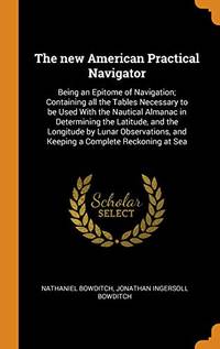 The New American Practical Navigator: Being an Epitome of Navigation; Containing All the Tables...