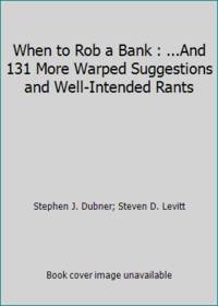 When to Rob a Bank : ... and 131 More Warped Suggestions and Well-Intended Rants