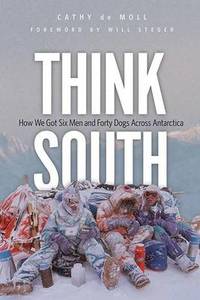 Think South: How We Got Six Men and Forty Dogs Across Antarctica