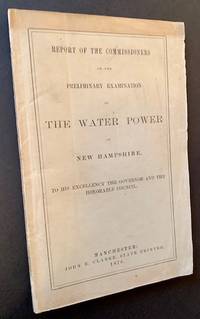 Report of the Commissioners on the Preliminary Examination of the Water Power of New Hampshire, to His Excellency the Governor and the Honorable Council
