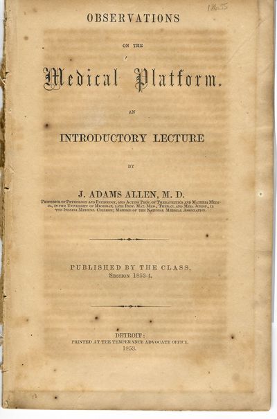 OBSERVATIONS ON THE MEDICAL PLATFORM. AN INTRODUCTORY LECTURE BY...PROFESSOR OF PHYSIOLOGY AND PATHOLOGY, AND ACTING PROF. OF THERAPEUTICS AND MATERIA MEDICA, IN THE UNIVERSITY OF MICHIGAN, LATE PROF. MAT. MED., THERAP. AND MED. JURISP., IN THE INDIANA MEDICAL COLLEGE; MEMBER OF THE NATIONAL MEDICAL ASSOCIATION. PUBLISHED BY THE CLASS, SESSION 1853-54
