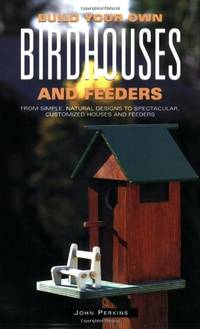 Build Your Own Birdhouses and Feeders: From Simple, Natural Designs to Spectacular, Customized...