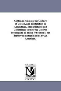 Cotton is King; or, the Culture of Cotton, and Its Relation to Agriculture, Manufactures and...