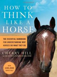 How to Think Like a Horse: The Essential Handbook for Understanding Why Horses Do What They Do