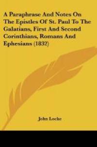 A Paraphrase And Notes On The Epistles Of St. Paul To The Galatians, First And Second Corinthians, Romans And Ephesians (1832) by John Locke - 2008-06-29