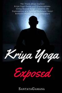 Kriya Yoga Exposed : The Truth about Current Kriya Yoga Gurus, Organizations and Going Beyond Kriya, Contans the Explanation of a Special Technique Never Revealed Before in Kriya Literature by SantataGamana - 2017