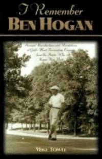 I Remember Ben Hogan : Personal Recollections and Revelations of Golf's Most Famous Legend from...