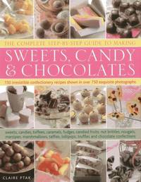 The Complete Step-By-Step Guide to Making Sweets, Candy & Chocolates: 150 irresistible...