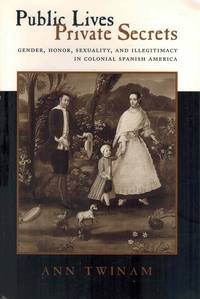 Public Lives, Private Secrets Gender, Honor, Sexuality, and Illegitimacy in Colonial Spanish...