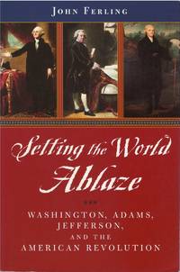 Setting the World Ablaze: Washington, Adams, Jefferson, and the American Revolution