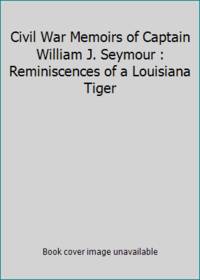 The Civil War Memoirs of Captain William J. Seymour: Reminiscences of a Louisiana Tiger