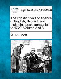The Constitution and Finance of English, Scottish and Irish Joint-Stock Companies to 1720. Volume...