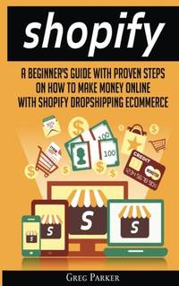 Shopify: A Beginner's Guide With Proven Steps On How To Make Money Online With Shopify...