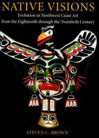 Native Visions: Evolution in Northwest Coast Art, from the 18th Thourgh the 20th Century