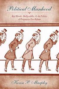Political Manhood: Red Bloods, Mollycoddles, and the Politics of Progressive Era Reform