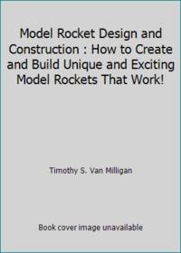 Model Rocket Design and Construction : How to Create and Build Unique and Exciting Model Rockets...