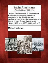 Travels to the Source of the Missouri River and Across the American Continent to the Pacific...