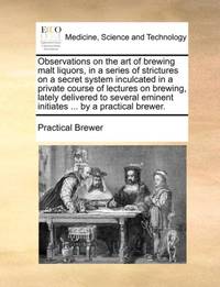 Observations on the art of brewing malt liquors, in a series of strictures on a secret system...
