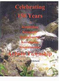 Celebrating 150 Years:  Aylwin Township ( Kazabazua Twp. )( Ottawa Valley / Gatineau Valley / Ontario / Quebec Local History )(inc. Thomas Cushing Aylwin; First Pioneer Families; Churches; Land Grants; 1861 / 1871 Settlers, etc)( Maps ) by Pritchard, Alexa J (includes Excerpts from The History of the Ottawa Valley By Rev. John L Gourley ) - 2011